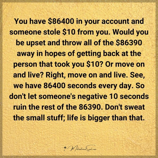 You have $86400 in your account and someone stole $10 from you. Would you be upset and throw all of the $86390 away in hopes of getting back at the person that took you $10? Or move on and live? Right