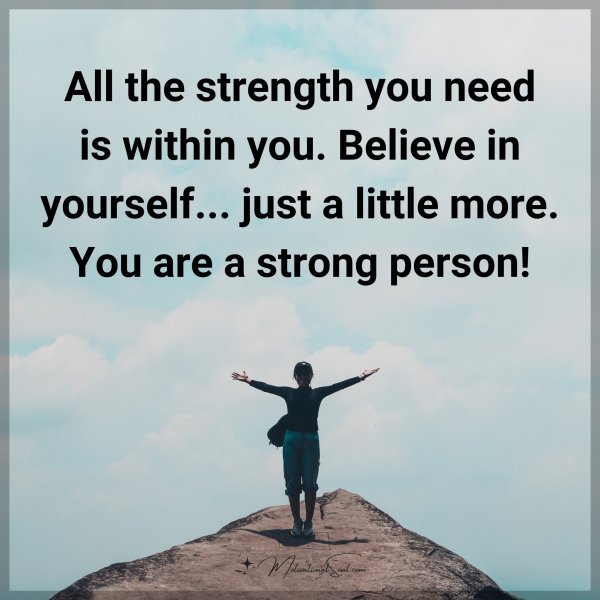 All the strength you need is within you. Believe in yourself... just a little more. You are a strong person!