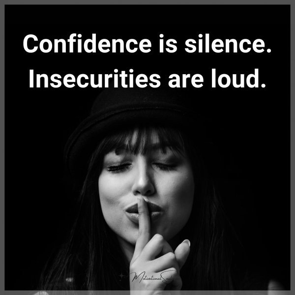 Confidence is silence. Insecurities are loud.
