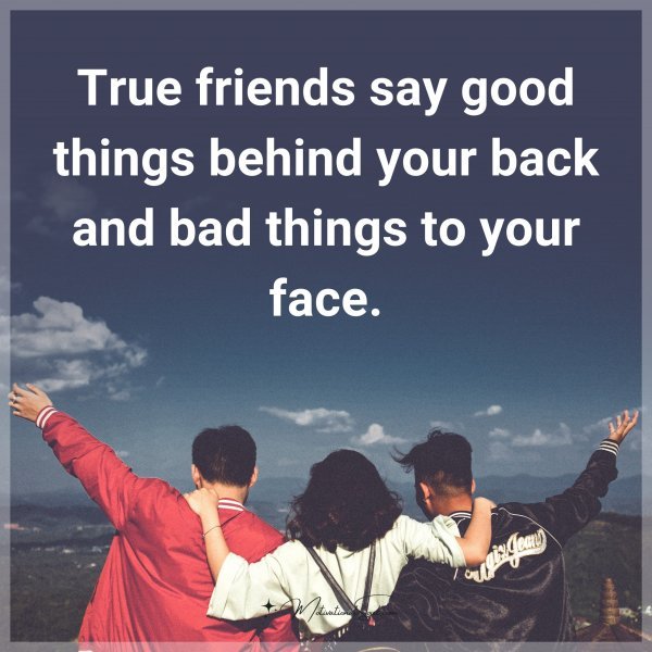 True friends say good things behind your back and bad things to your face.