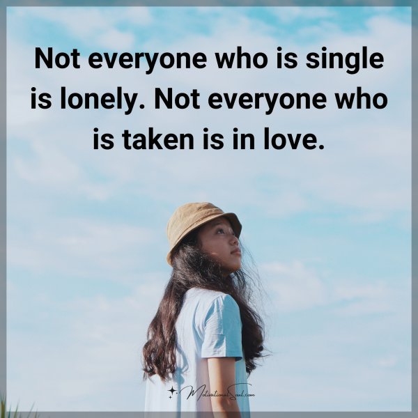 Not everyone who is single is lonely. Not everyone who is taken is in love.
