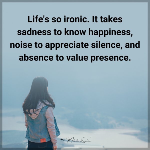 Life's so ironic. It takes sadness to know happiness