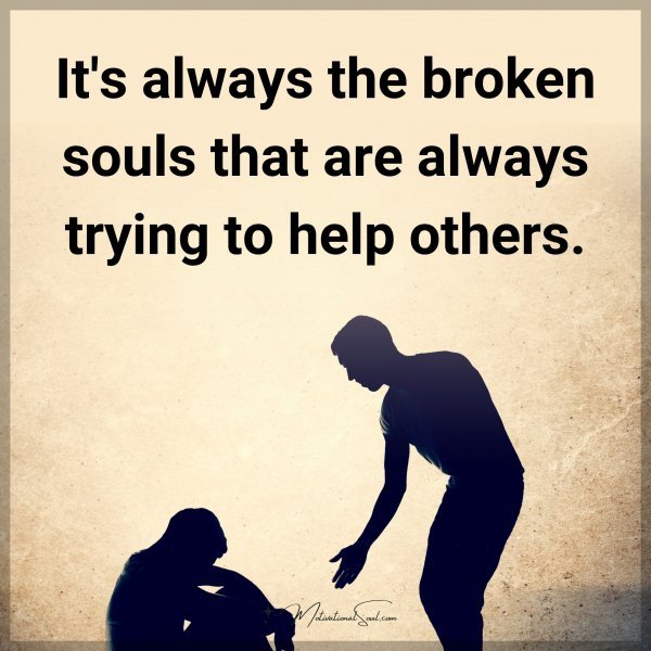 It's always the broken souls that are always trying to help others.