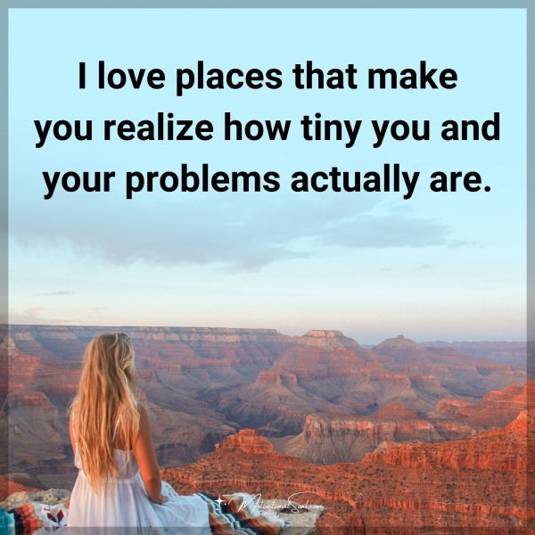 I love places that make you realize how tiny you and your problems actually are.