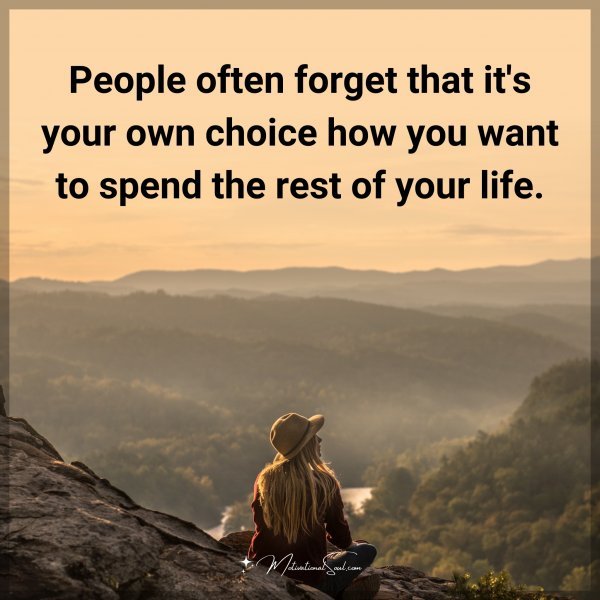 People often forget that it's your own choice how you want to spend the rest of your life.
