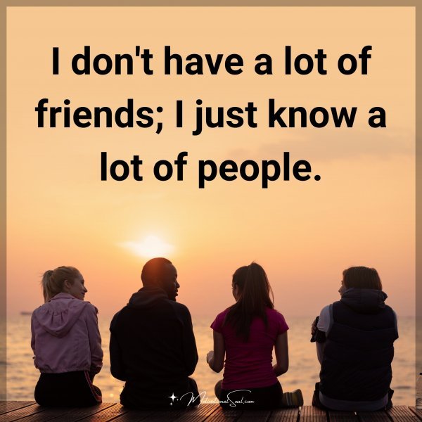 I don't have a lot of friends; I just know a lot of people.