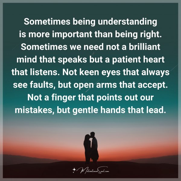 Sometimes being understanding is more important than being right. Sometimes we need not a brilliant mind that speaks but a patient heart that listens. Not keen eyes that always see faults