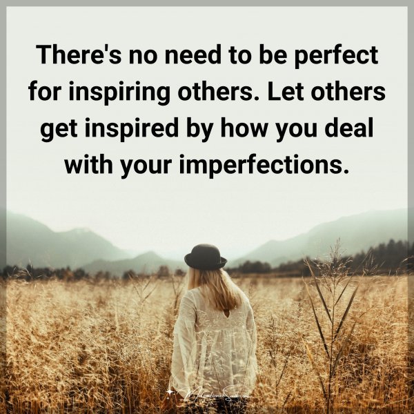 There's no need to be perfect for inspiring others. Let others get inspired by how you deal with your imperfections.