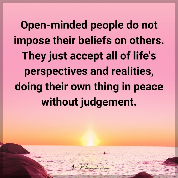 Open-minded people do not impose their beliefs on others. They just accept all of life's perspectives and realities