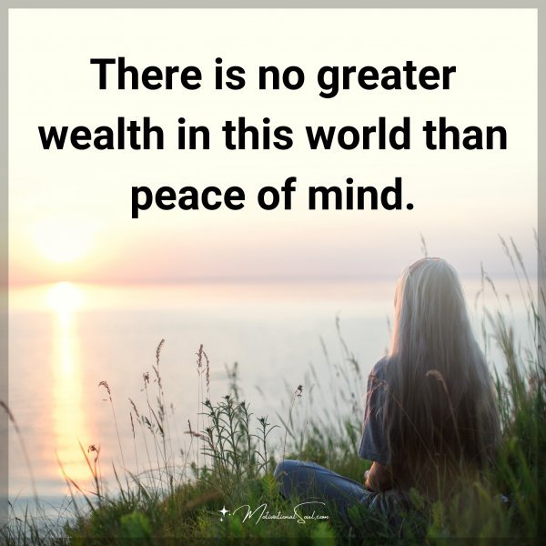 There is no greater wealth in this world than peace of mind.