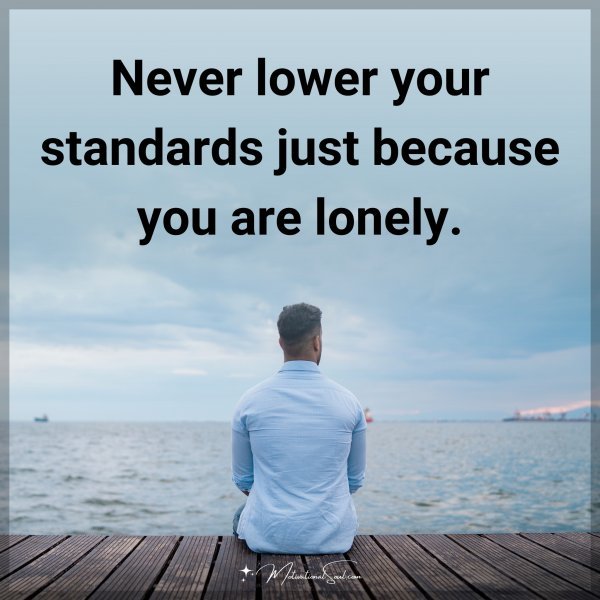 Never lower your standards just because you are lonely.