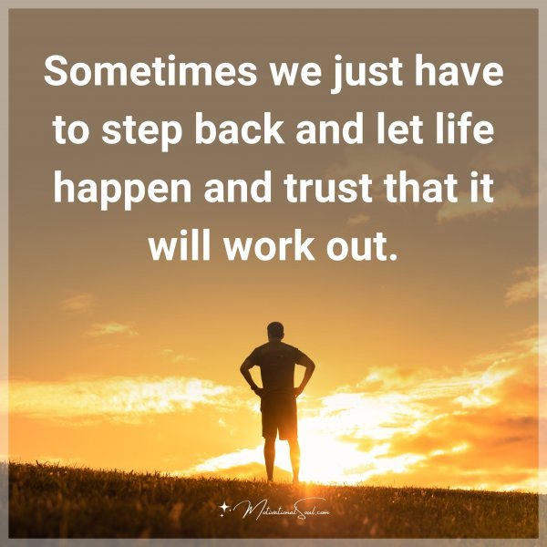 Sometimes we just have to step back and let life happen and trust that it will work out.