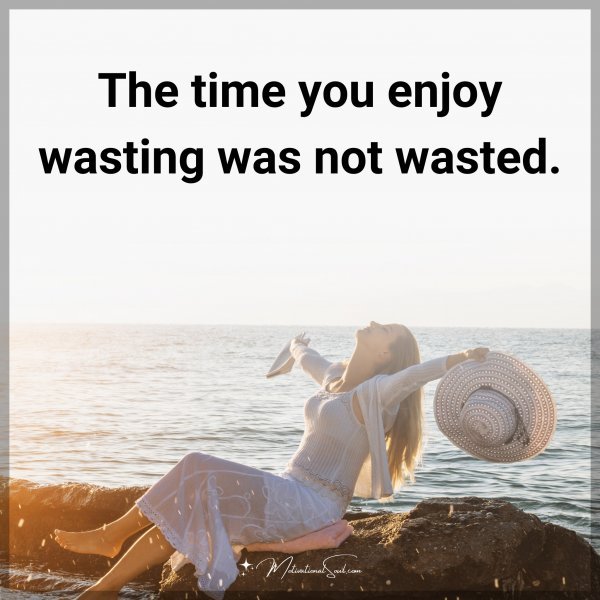 The time you enjoy wasting was not wasted.