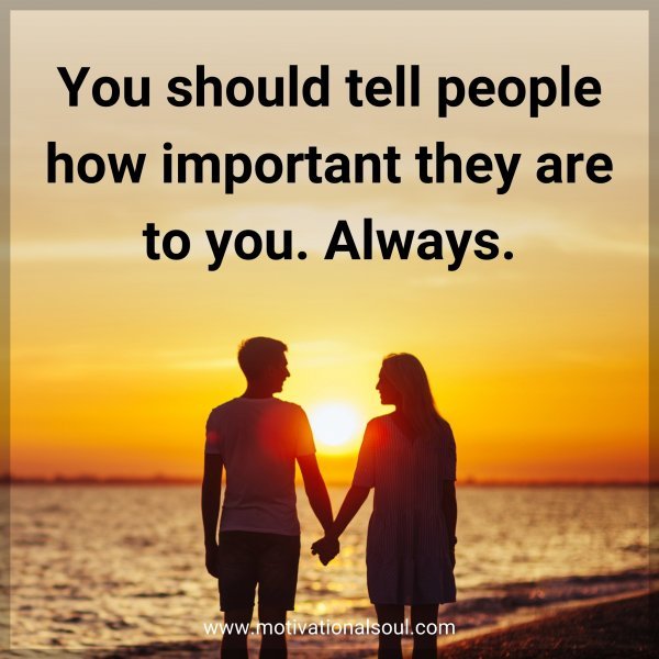 You should tell people how important they are to you. Always.