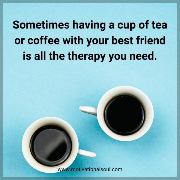 Sometimes having a cup of tea or coffee with your best friend is all the therapy you need.