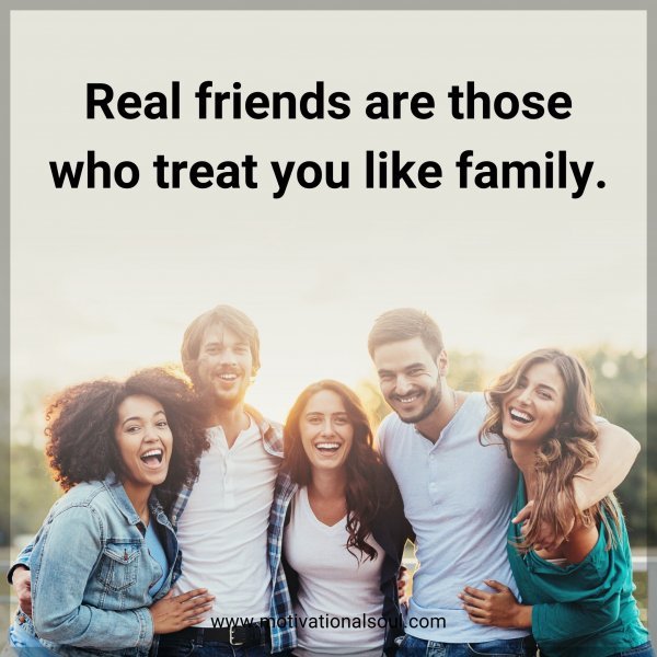 Real friends are those who treat you like family.