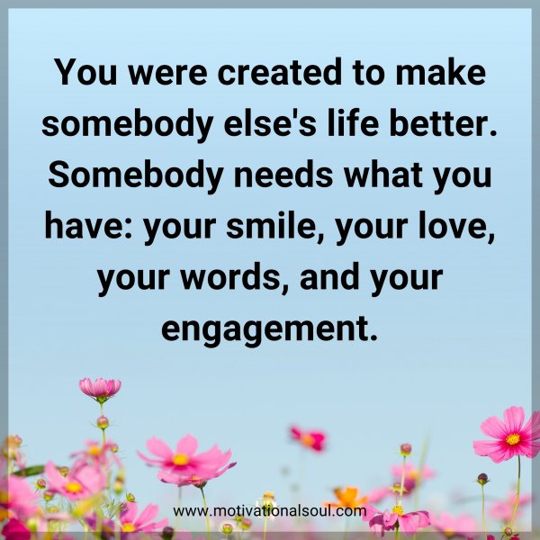 You were created to make somebody else's life better. Somebody needs what you have: your smile