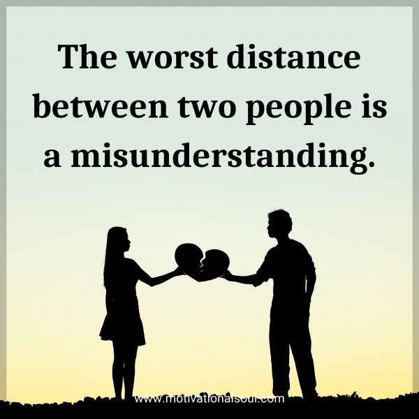 The worst distance between two people is a misunderstanding.