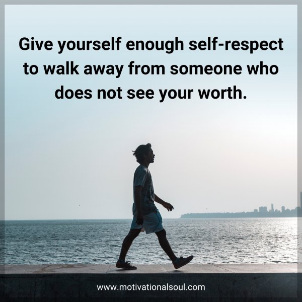 Give yourself enough self-respect to walk away from someone who does not see your worth.