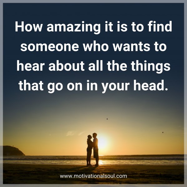 How amazing it is to find someone who wants to hear about all the things that go on in your head.