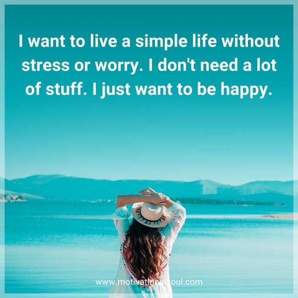 I want to live a simple life without stress or worry. I don't need a lot of stuff. I just want to be happy.