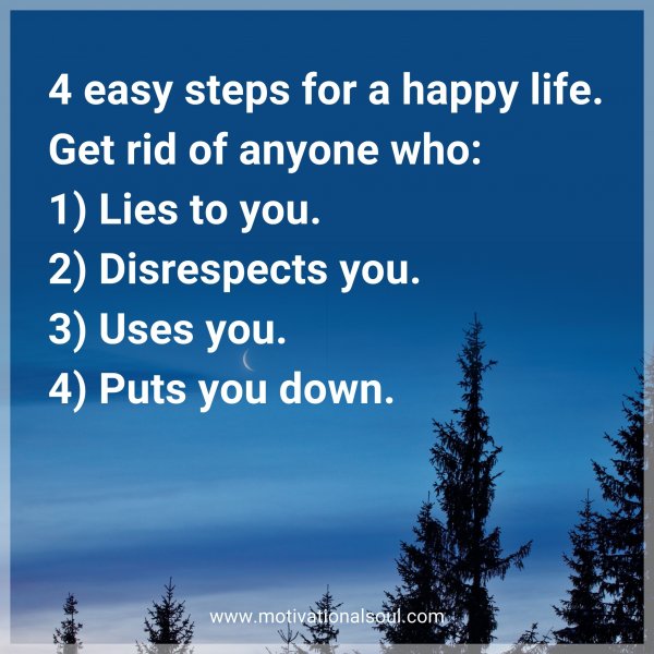 4 easy steps for a happy life. Get rid of anyone who: 1) Lies to you. 2) Disrespects you. 3) Uses you. 4) Puts you down.