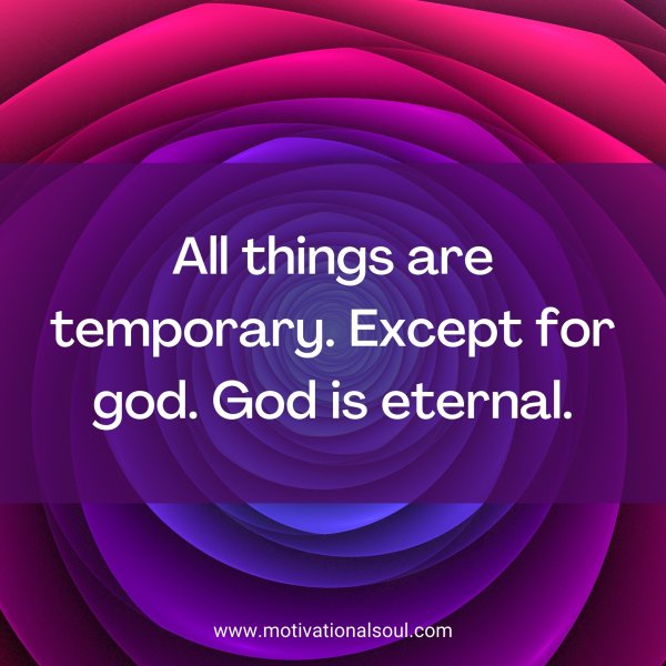 All things are temporary. Except for god. God is eternal.