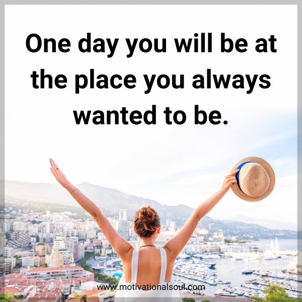 One day you will be at the place you always wanted to be.