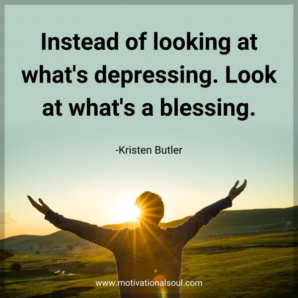Instead of looking at what's depressing. Look at what's a blessing. -Kristen Butler