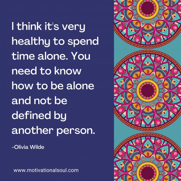 l think it's very healthy to spend time alone. You need to know how to be alone and not be defined by another person. -Olivia Wilde