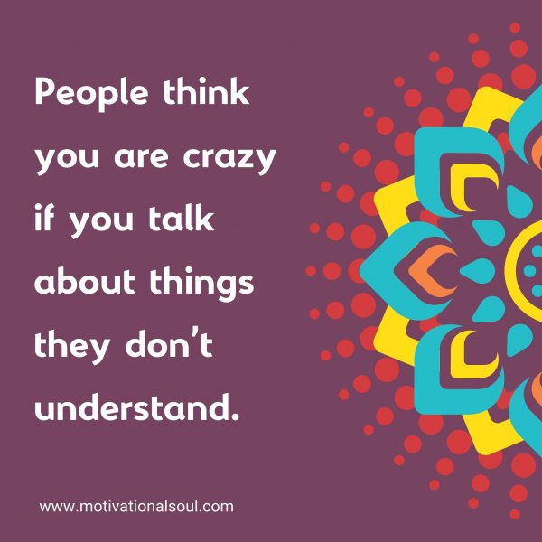 People think you are crazy if you talk about things they don't understand.