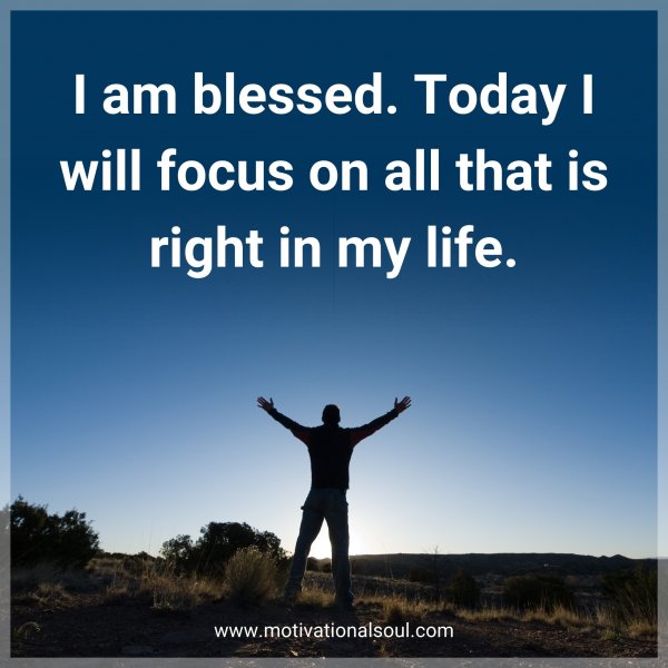 I am blessed. Today I will focus on all that is right in my life.