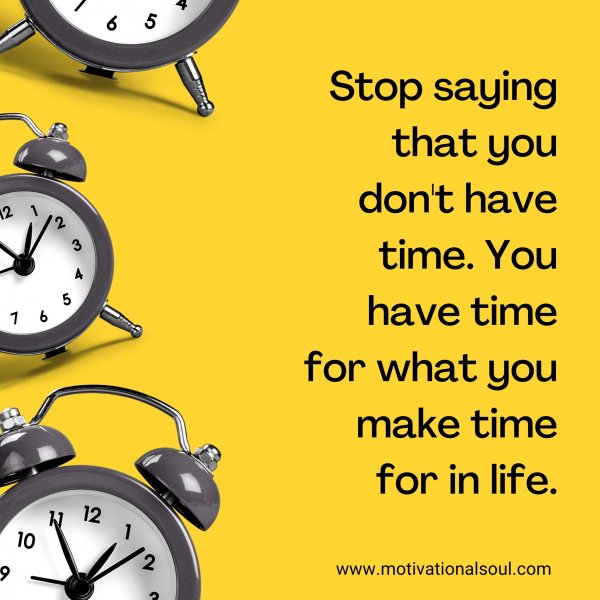 Stop saying that you don't have time. You have time for what you make time for in life.