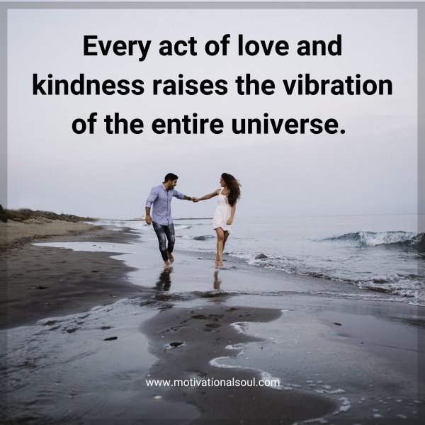 Quote: Every act of love and kindness raises the vibration ...