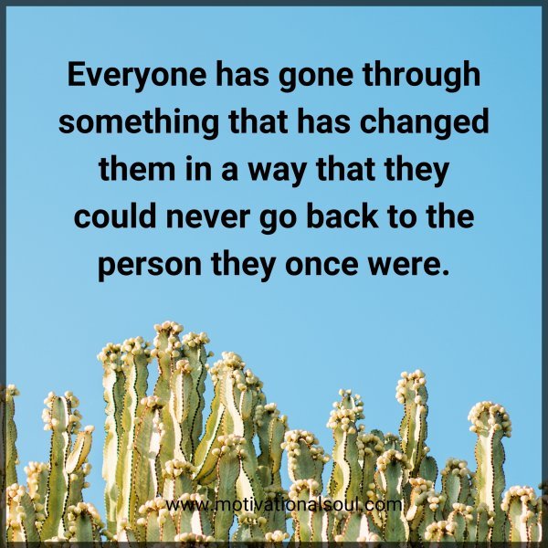 Everyone has gone through something that has changed them in a way that they could never go back to the person they once were.