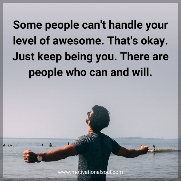 Some people can't handle your level of awesome. That's okay. Just keep being you. There are people who can and will.