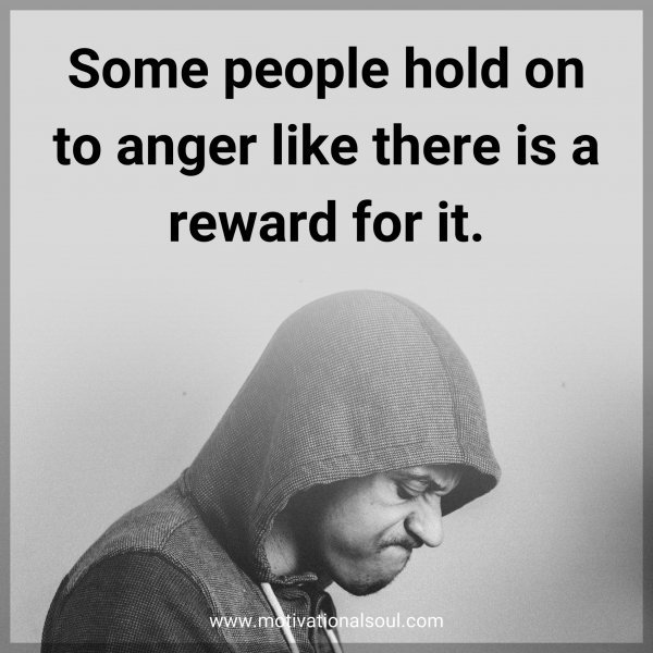Some people hold on to anger like there is a reward for it.