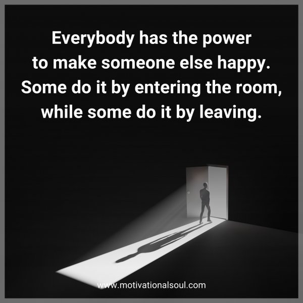 Everybody has the power to make someone else happy. Some do it by entering the room