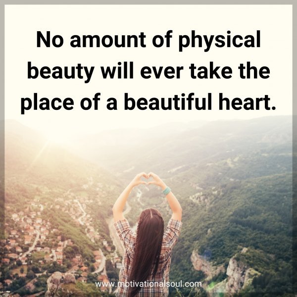 No amount of physical beauty will ever take the place of a beautiful heart.