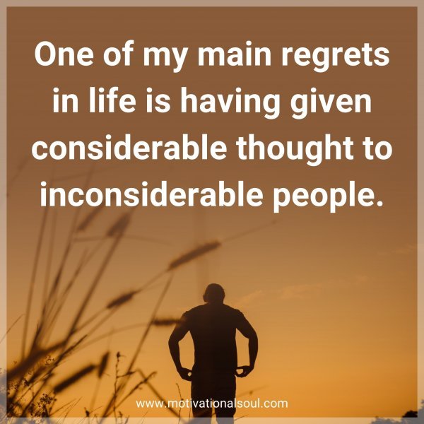 One of my main regrets in life is having given considerable thought to inconsiderable people.
