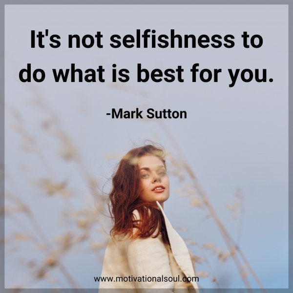 It's not selfishness to do what is best for you. -Mark Sutton