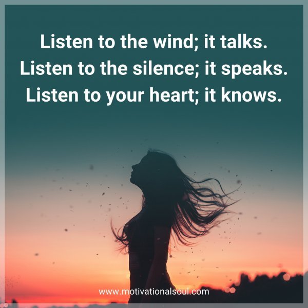 Listen to the wind; it talks. Listen to the silence; it speaks. Listen to your heart; it knows.