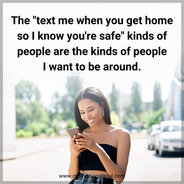 The "text me when you get home so I know you're safe" kinds of people are the kinds of people I want to be around.