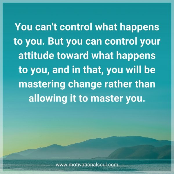 You can't control what happens to you. But you can control your attitude toward what happens to you