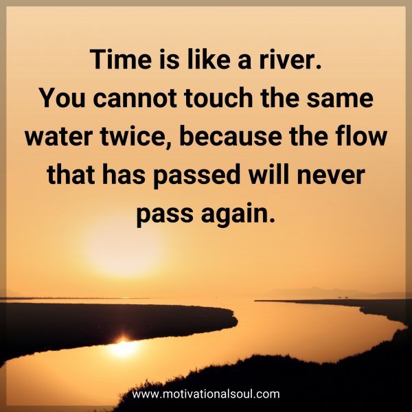Time is like a river. You cannot touch the same water twice