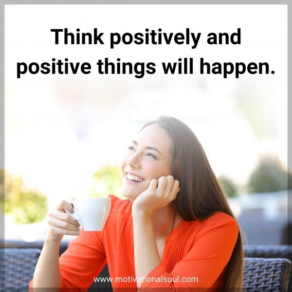 Think positively and positive things will happen.