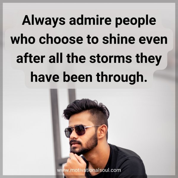 Always admire people who choose to shine even after all the storms they have been through.