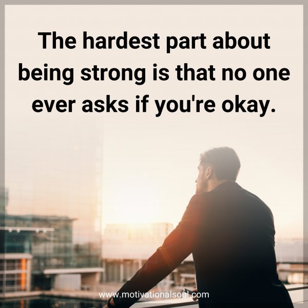 The hardest part about being strong is that no one ever asks if you're okay.