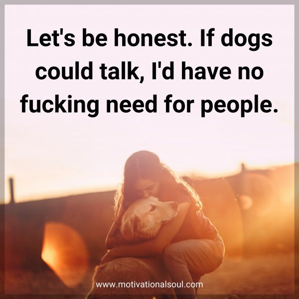 Let's be honest. If dogs could talk