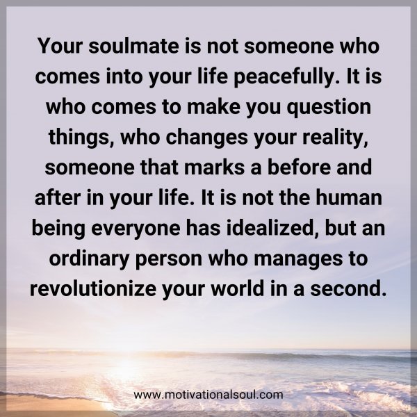 Your soulmate is not someone who comes into your life peacefully. It is who comes to make you question things
